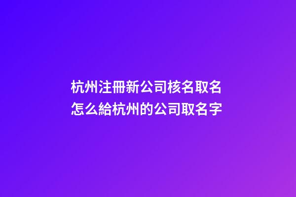 杭州注冊新公司核名取名 怎么給杭州的公司取名字-第1張-公司起名-玄機派